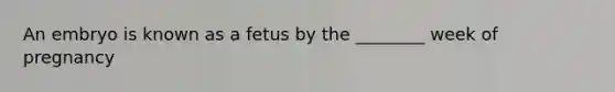 An embryo is known as a fetus by the ________ week of pregnancy