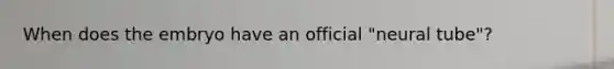 When does the embryo have an official "neural tube"?