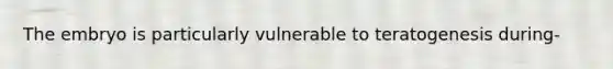 The embryo is particularly vulnerable to teratogenesis during-