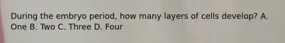 During the embryo period, how many layers of cells develop? A. One B. Two C. Three D. Four