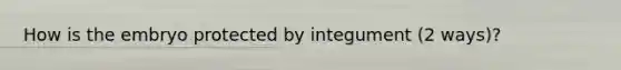 How is the embryo protected by integument (2 ways)?