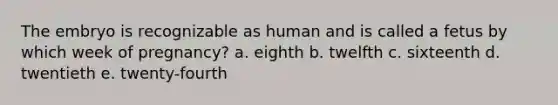 The embryo is recognizable as human and is called a fetus by which week of pregnancy? a. eighth b. twelfth c. sixteenth d. twentieth e. twenty-fourth