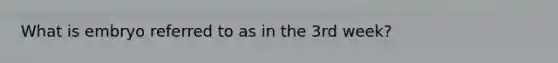 What is embryo referred to as in the 3rd week?