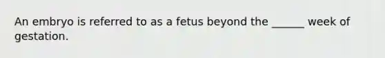 An embryo is referred to as a fetus beyond the ______ week of gestation.