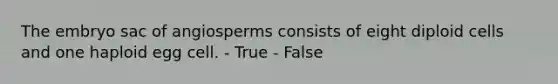 The embryo sac of angiosperms consists of eight diploid cells and one haploid egg cell. - True - False