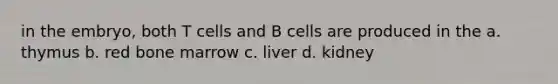 in the embryo, both T cells and B cells are produced in the a. thymus b. red bone marrow c. liver d. kidney