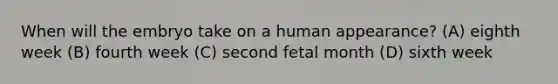 When will the embryo take on a human appearance? (A) eighth week (B) fourth week (C) second fetal month (D) sixth week