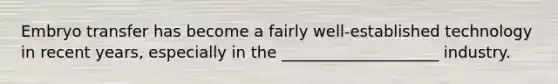 Embryo transfer has become a fairly well-established technology in recent years, especially in the ____________________ industry.