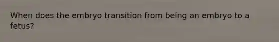 When does the embryo transition from being an embryo to a fetus?