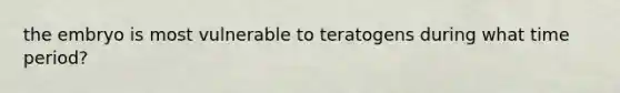 the embryo is most vulnerable to teratogens during what time period?