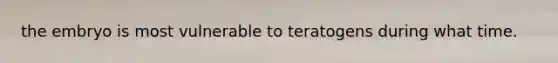 the embryo is most vulnerable to teratogens during what time.