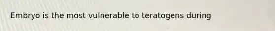 Embryo is the most vulnerable to teratogens during