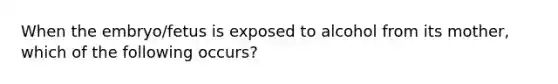 When the embryo/fetus is exposed to alcohol from its mother, which of the following occurs?