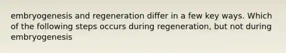 embryogenesis and regeneration differ in a few key ways. Which of the following steps occurs during regeneration, but not during embryogenesis