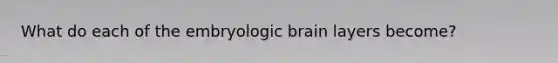 What do each of the embryologic brain layers become?