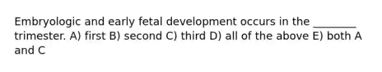 Embryologic and early <a href='https://www.questionai.com/knowledge/kmyRuaFuMz-fetal-development' class='anchor-knowledge'>fetal development</a> occurs in the ________ trimester. A) first B) second C) third D) all of the above E) both A and C