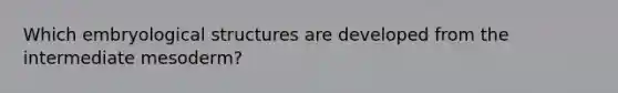 Which embryological structures are developed from the intermediate mesoderm?