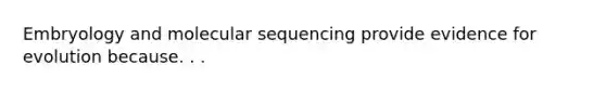 Embryology and molecular sequencing provide <a href='https://www.questionai.com/knowledge/kl4L0eHhUT-evidence-for-evolution' class='anchor-knowledge'>evidence for evolution</a> because. . .