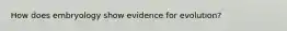How does embryology show evidence for evolution?