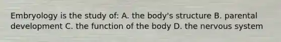 Embryology is the study of: A. the body's structure B. parental development C. the function of the body D. the nervous system