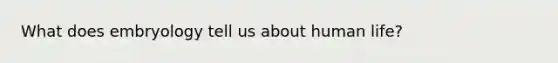 What does embryology tell us about human life?