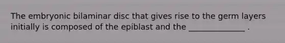 The embryonic bilaminar disc that gives rise to the germ layers initially is composed of the epiblast and the ______________ .