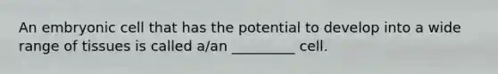 An embryonic cell that has the potential to develop into a wide range of tissues is called a/an _________ cell.