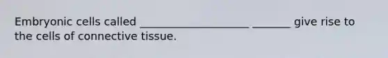 Embryonic cells called ____________________ _______ give rise to the cells of connective tissue.