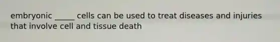 embryonic _____ cells can be used to treat diseases and injuries that involve cell and tissue death