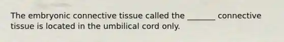 The embryonic connective tissue called the _______ connective tissue is located in the umbilical cord only.