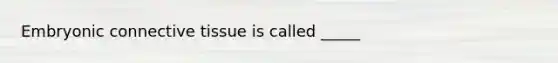 Embryonic connective tissue is called _____