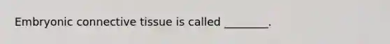 Embryonic connective tissue is called ________.