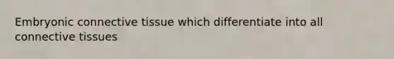 Embryonic connective tissue which differentiate into all connective tissues