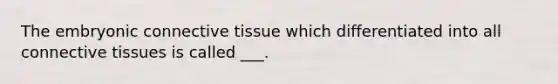 The embryonic connective tissue which differentiated into all connective tissues is called ___.