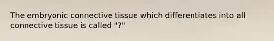 The embryonic connective tissue which differentiates into all connective tissue is called "?"