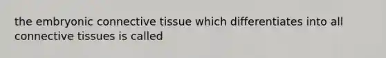 the embryonic connective tissue which differentiates into all connective tissues is called