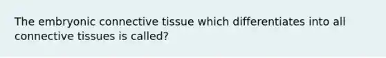 The embryonic <a href='https://www.questionai.com/knowledge/kYDr0DHyc8-connective-tissue' class='anchor-knowledge'>connective tissue</a> which differentiates into all connective tissues is called?