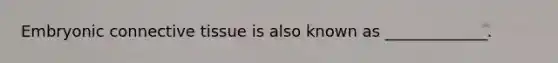 Embryonic connective tissue is also known as _____________.
