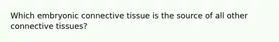 Which embryonic connective tissue is the source of all other connective tissues?