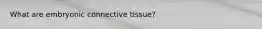 What are embryonic connective tissue?