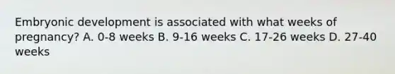 Embryonic development is associated with what weeks of pregnancy? A. 0-8 weeks B. 9-16 weeks C. 17-26 weeks D. 27-40 weeks