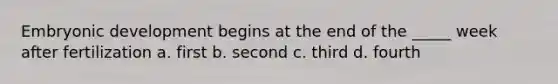 Embryonic development begins at the end of the _____ week after fertilization a. first b. second c. third d. fourth