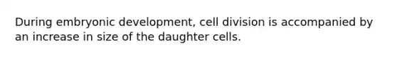 During embryonic development, cell division is accompanied by an increase in size of the daughter cells.