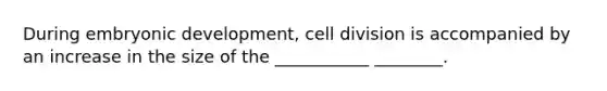 During embryonic development, <a href='https://www.questionai.com/knowledge/kjHVAH8Me4-cell-division' class='anchor-knowledge'>cell division</a> is accompanied by an increase in the size of the ___________ ________.