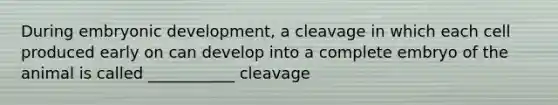 During embryonic development, a cleavage in which each cell produced early on can develop into a complete embryo of the animal is called ___________ cleavage