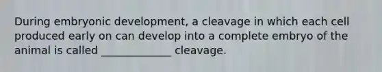 During embryonic development, a cleavage in which each cell produced early on can develop into a complete embryo of the animal is called _____________ cleavage.