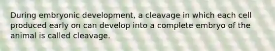 During embryonic development, a cleavage in which each cell produced early on can develop into a complete embryo of the animal is called cleavage.