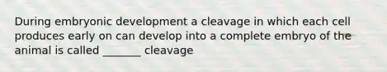 During embryonic development a cleavage in which each cell produces early on can develop into a complete embryo of the animal is called _______ cleavage