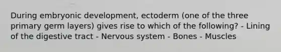 During embryonic development, ectoderm (one of the three primary germ layers) gives rise to which of the following? - Lining of the digestive tract - Nervous system - Bones - Muscles