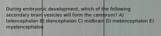 During embryonic development, which of the following secondary brain vesicles will form the cerebrum? A) telencephalon B) diencephalon C) midbrain D) metencephalon E) myelencephalon